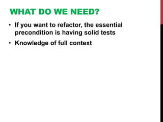 WHAT DO WE NEED?
• If you want to refactor, the essential
  precondition is having solid tests
• Knowledge of full context
 