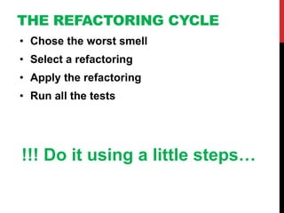 THE REFACTORING CYCLE
• Chose the worst smell
• Select a refactoring
• Apply the refactoring
• Run all the tests




!!! Do it using a little steps…
 