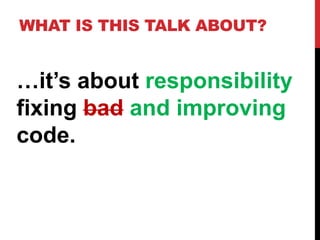 WHAT IS THIS TALK ABOUT?


…it’s about responsibility
fixing bad and improving
code.
 