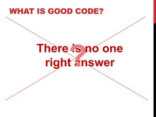 WHAT IS GOOD CODE?



     There is no one
           ?
      right answer
 