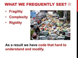 WHAT WE FREQUENTLY SEE? 
• Fragility
• Complexity
• Rigidity




As a result we have code that hard to
understand and modify.
 