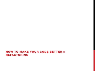 HOW TO MAKE YOUR CODE BETTER ::
REFACTORING
 