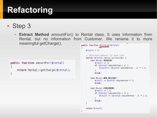 Refactoring
   Step 3
       Extract Method amountFor() to Rental class. It uses information from
        Rental, but no information from Customer. We rename it to more
        meaningful getCharge().
 