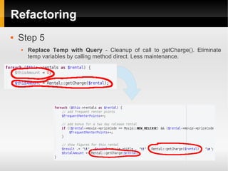 Refactoring
   Step 5
       Replace Temp with Query - Cleanup of call to getCharge(). Eliminate
        temp variables by calling method direct. Less maintenance.
 
