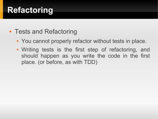 Refactoring

   Tests and Refactoring
       You cannot properly refactor without tests in place.
       Writing tests is the first step of refactoring, and
        should happen as you write the code in the first
        place. (or before, as with TDD)
 