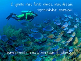 E quanto mais fundo vamos, mais dessas
                  “opotunidades” aparecem..




aumentando nossa vontade de alterar...
 