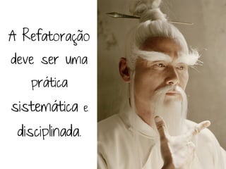 A Refatoração
deve ser uma
   prática
sistemática      e

 disciplinada.
 