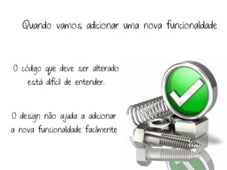 Quando vamos adicionar uma nova funcionalidade



O código que deve ser alterado
     está difícil de entender.



O design não ajuda a adicionar
a nova funcionalidade facilmente
 