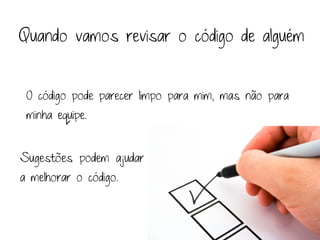 Quando vamos revisar o código de alguém


 O código pode parecer limpo para mim, mas não para
 minha equipe.


Sugestões podem ajudar
a melhorar o código.
 