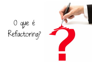 O que é
Refactoring?
 