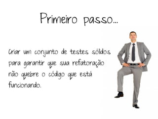 Primeiro passo...

Criar um conjunto de testes sólidos
para garantir que sua refatoração
não quebre o código que está
funcionando.
 