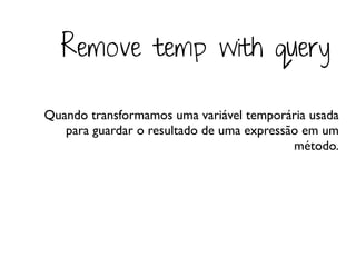 Remove temp with query

Quando transformamos uma variável temporária usada
   para guardar o resultado de uma expressão em um
                                           método.
 