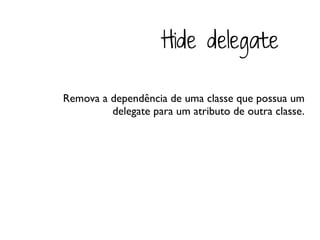 Hide delegate

Remova a dependência de uma classe que possua um
         delegate para um atributo de outra classe.
 