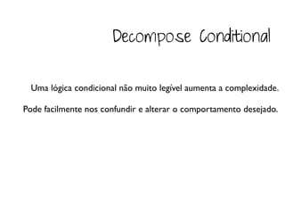 Decompose Conditional

 Uma lógica condicional não muito legível aumenta a complexidade.

Pode facilmente nos confundir e alterar o comportamento desejado.
 