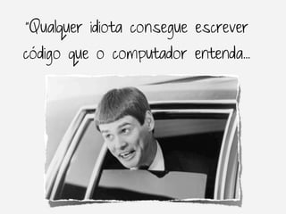 “Qualquer idiota consegue escrever
código que o computador entenda...
 
