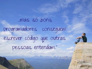 ...mas só bons
programadores   conseguem
escrever código que outras
   pessoas entendam.”
 