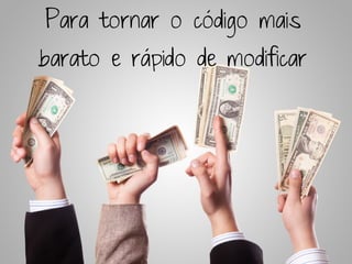 Para tornar o código mais
barato e rápido de modificar
 