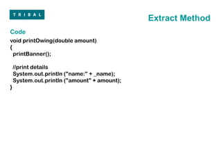 Extract Method
Code
void printOwing(double amount)
{
  printBanner();

    //print details
    System.out.println ("name:" + _name);
    System.out.println ("amount" + amount);
}
 