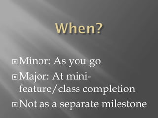  Minor: As you go
 Major: At mini-
  feature/class completion
 Not as a separate milestone
 