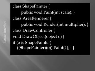 class ShapePainter {
                          public void Paint(int scale); }
                    class AreaRenderer {
Extract interface




                          public void Render(int multiplier); }
                    class DrawController {
                    void DrawObject(object o) {
                    if (o is ShapePainter)
                       ((ShapePainter)(o)).Paint(1); } }
 