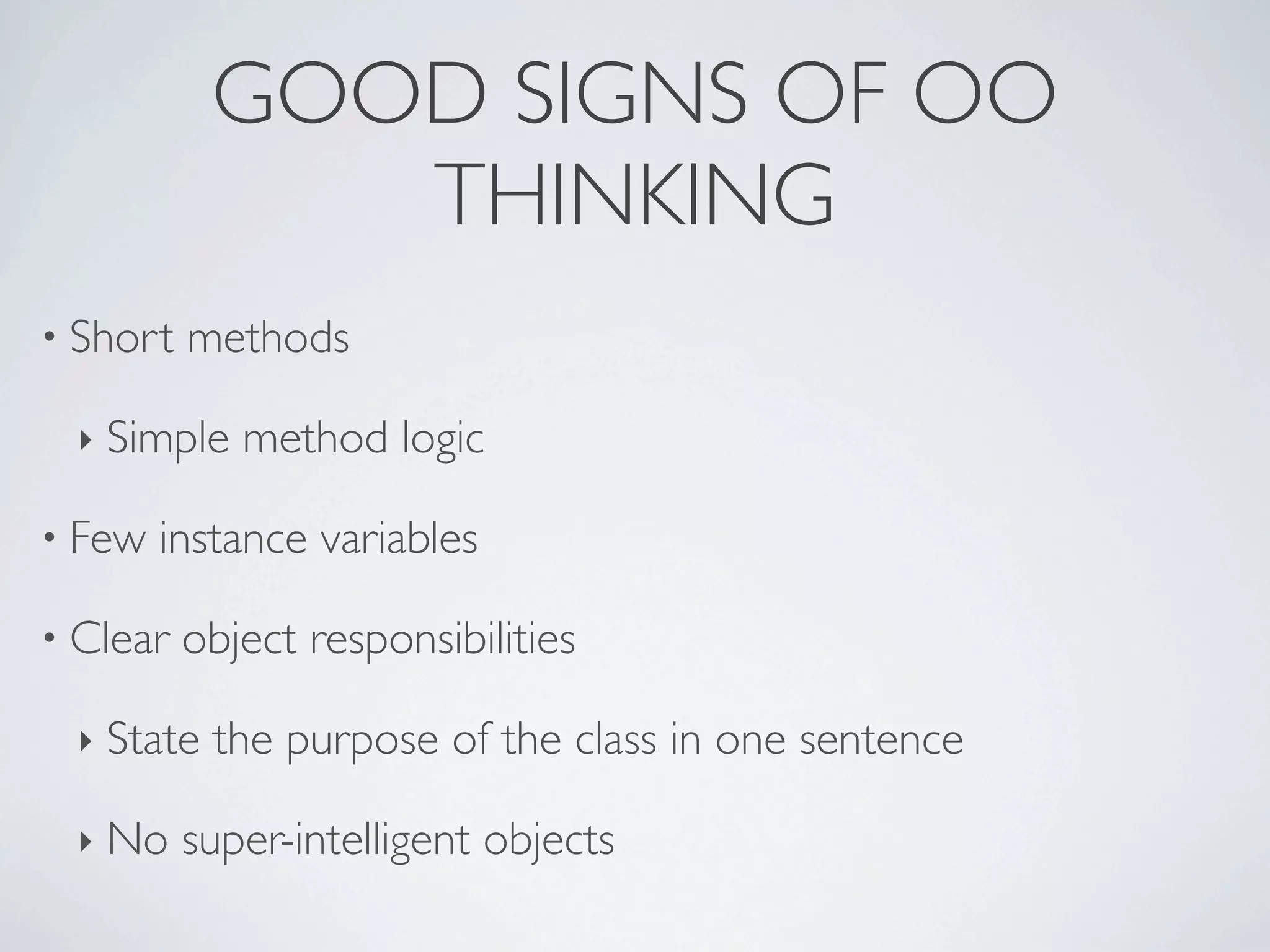 • Short methods
‣ Simple method logic
• Few instance variables
• Clear object responsibilities
‣ State the purpose of the class in one sentence
‣ No super-intelligent objects
GOOD SIGNS OF OO
THINKING
 