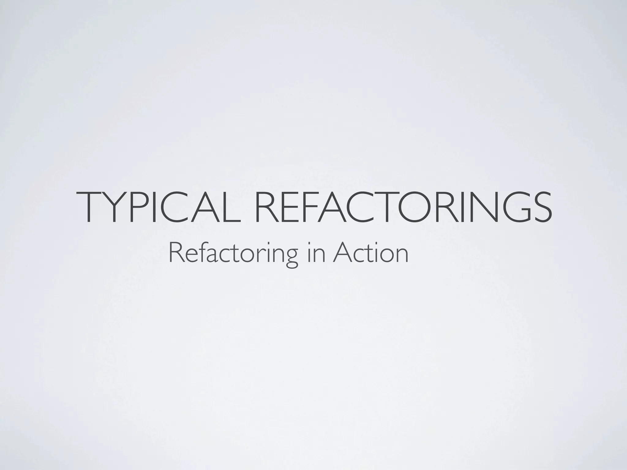 TYPICAL REFACTORINGS
Refactoring in Action
 