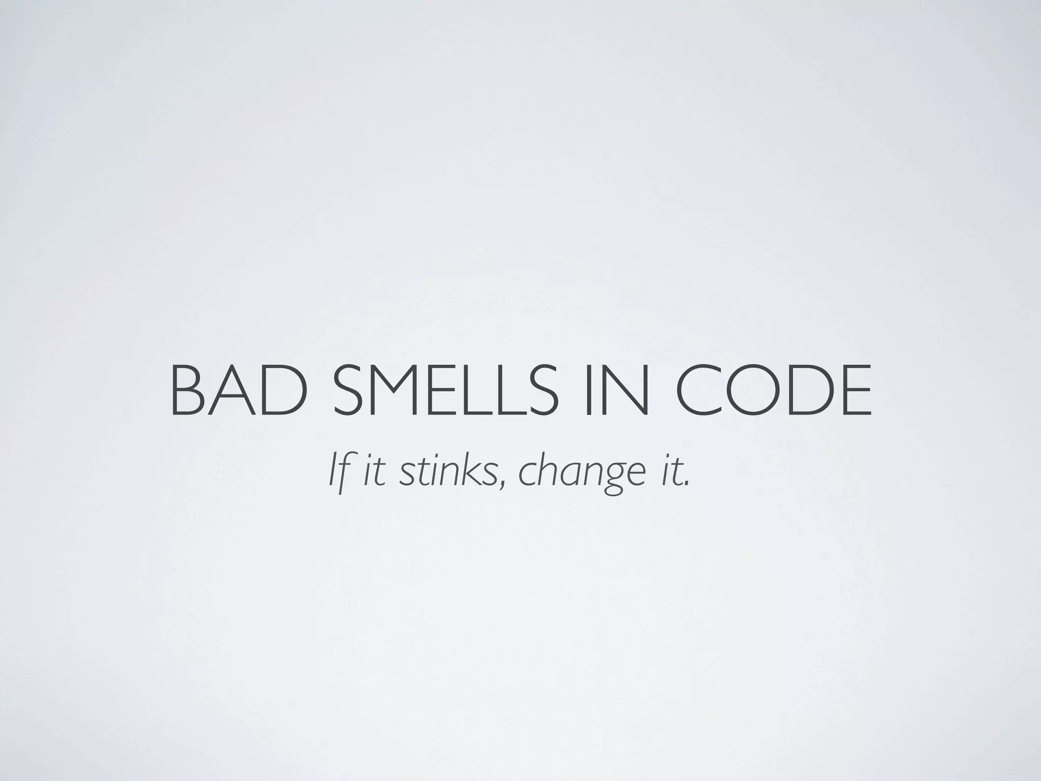 BAD SMELLS IN CODE
If it stinks, change it.
 