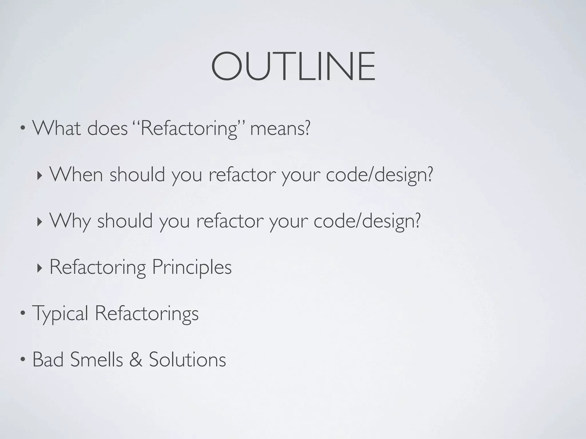 • What does “Refactoring” means?
‣ When should you refactor your code/design?
‣ Why should you refactor your code/design?
‣ Refactoring Principles
• Typical Refactorings
• Bad Smells & Solutions
OUTLINE
 