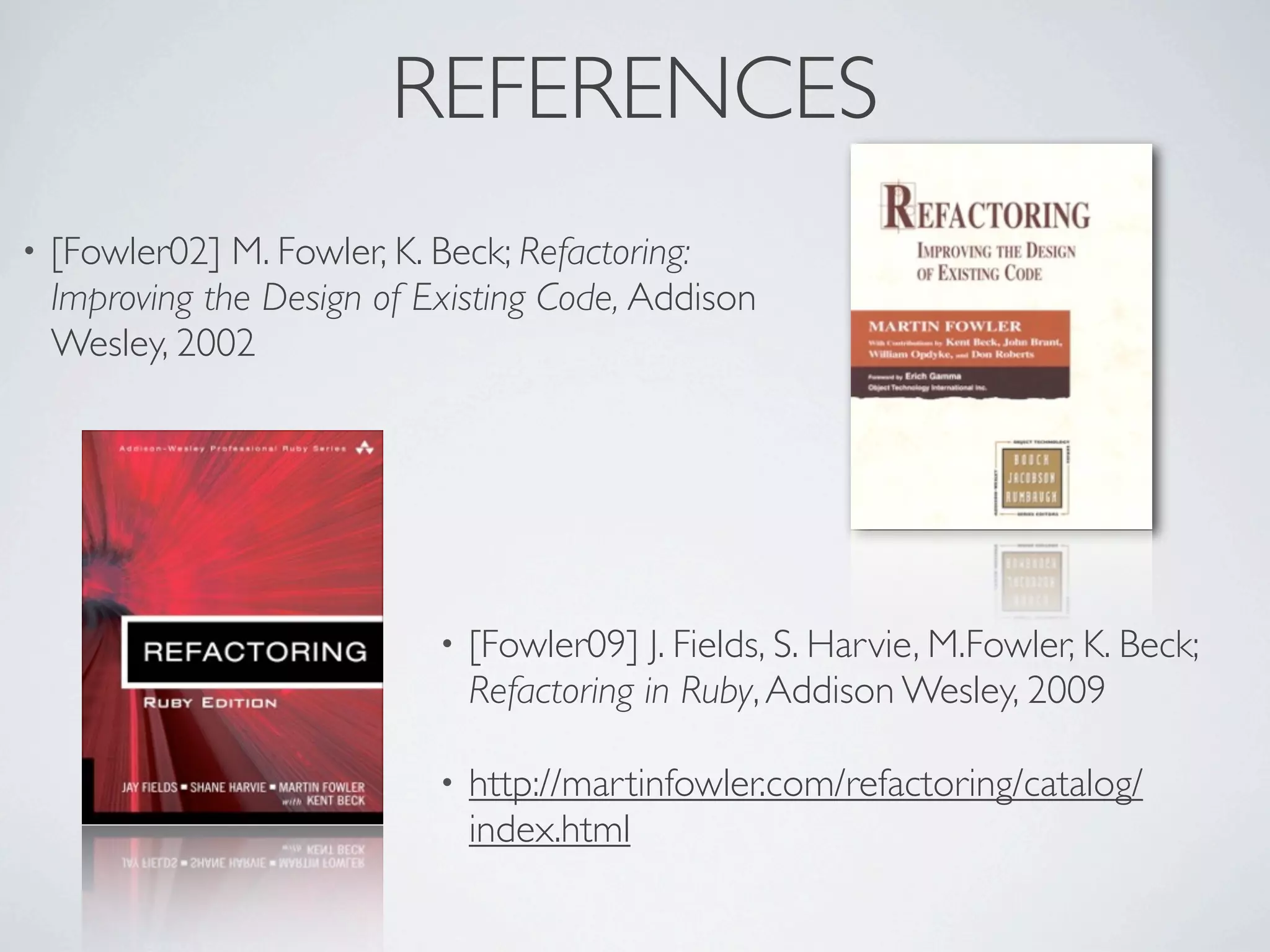 REFERENCES
• [Fowler02] M. Fowler, K. Beck; Refactoring:
Improving the Design of Existing Code, Addison
Wesley, 2002
• [Fowler09] J. Fields, S. Harvie, M.Fowler, K. Beck;
Refactoring in Ruby,Addison Wesley, 2009
• http://martinfowler.com/refactoring/catalog/
index.html
 