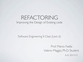 REFACTORING
Improving the Design of Existing code
Software Engineering II Class (Lect. 6)
Valerio Maggio, Ph.D. Student
A.A. 2011/12
Prof. Marco Faella
 