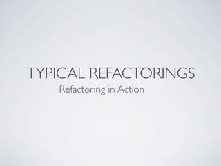TYPICAL REFACTORINGS
Refactoring in Action
 