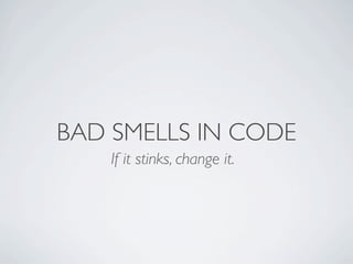 BAD SMELLS IN CODE
If it stinks, change it.
 
