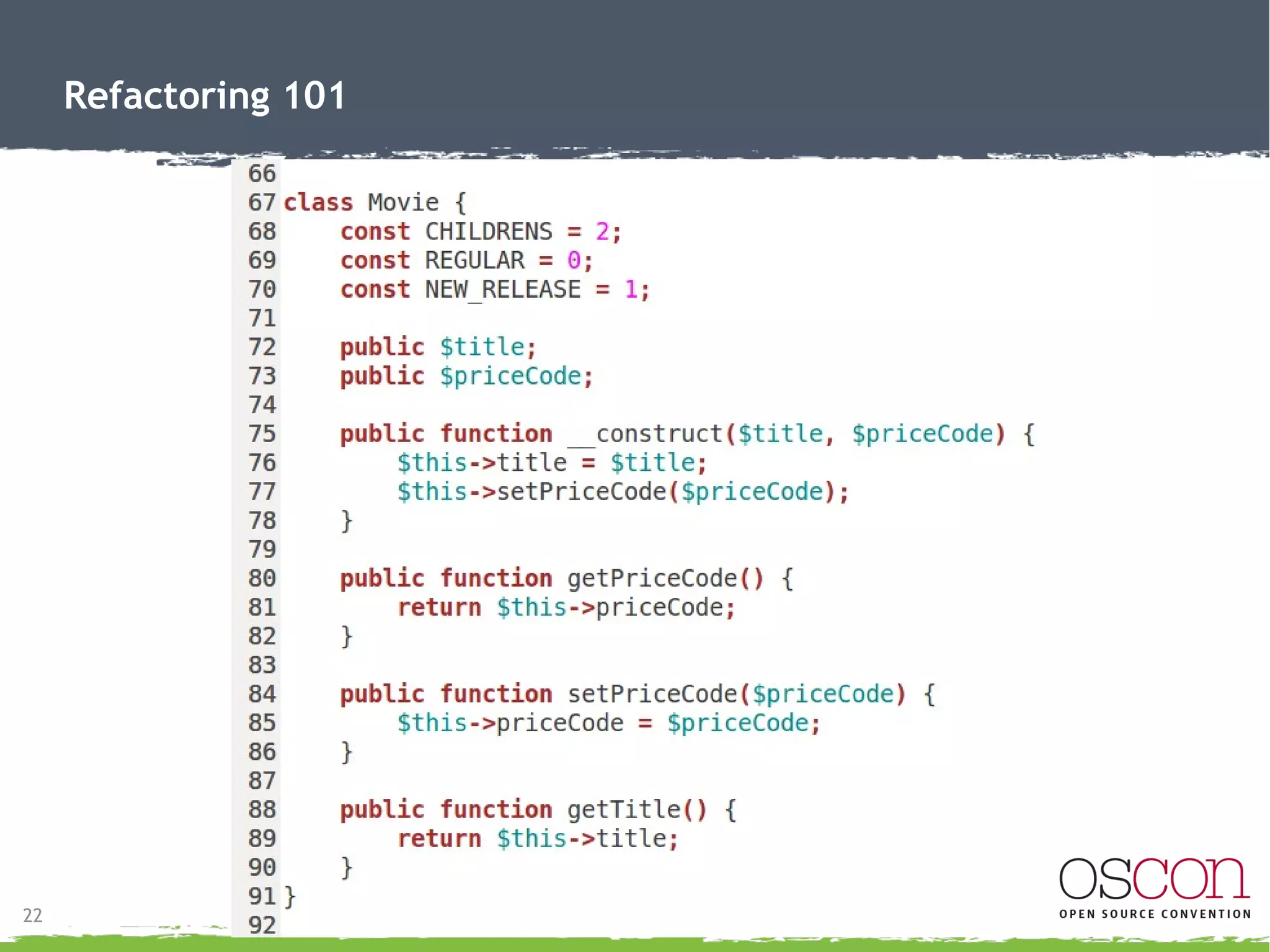 22
Refactoring 101
Let's look at the code!
● Example
– Lets look at a code example.
– Tips and descriptions during steps.
– Our Task:
● Video Rental Company has asked for an HTML representation of their
customer statement to be created.
 