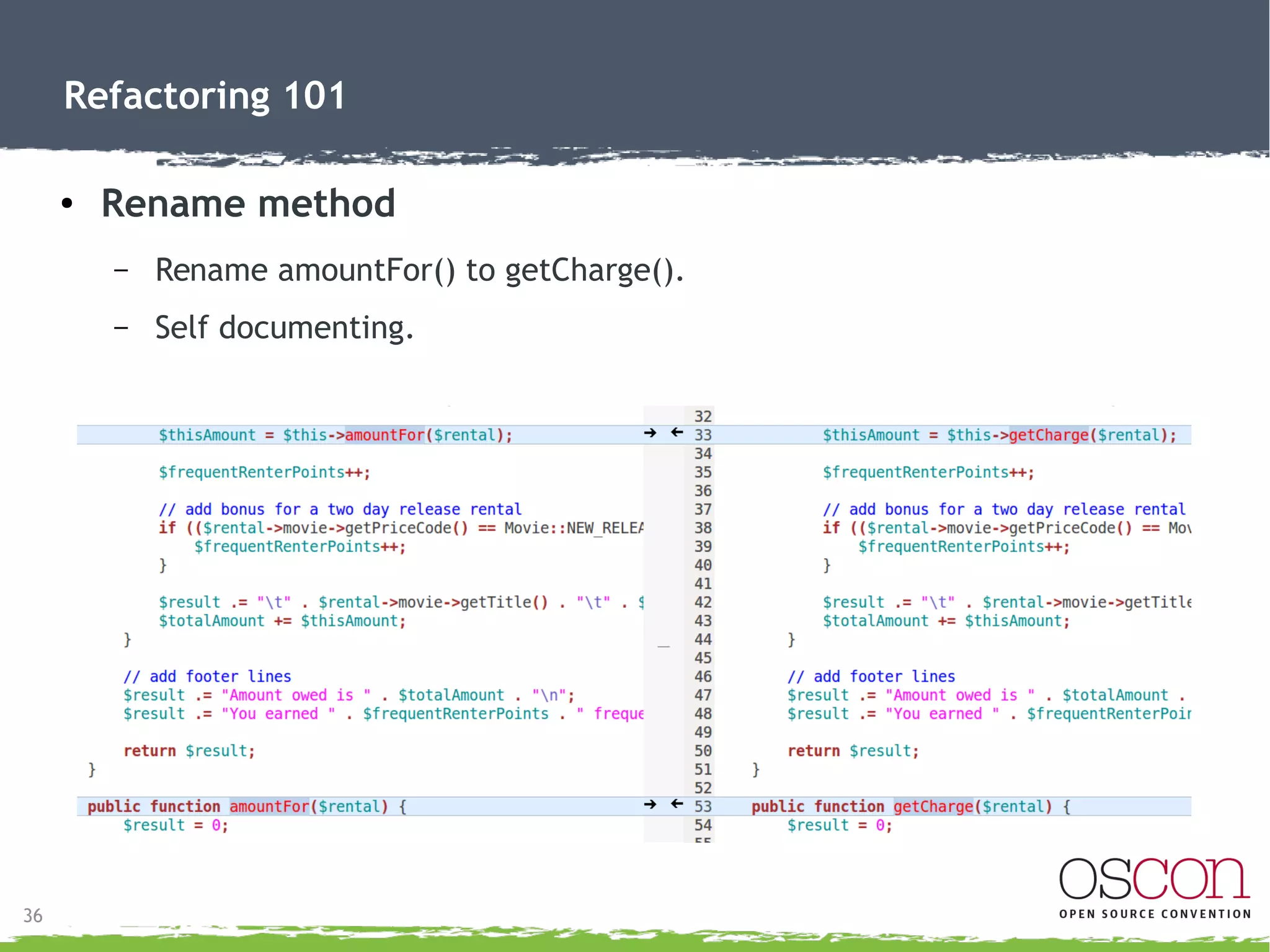 36
Refactoring 101
● Renaming variables, cont'd.
– Renamed $each to $rental, and also changed $thisAmount to become
$result for clarity.
 