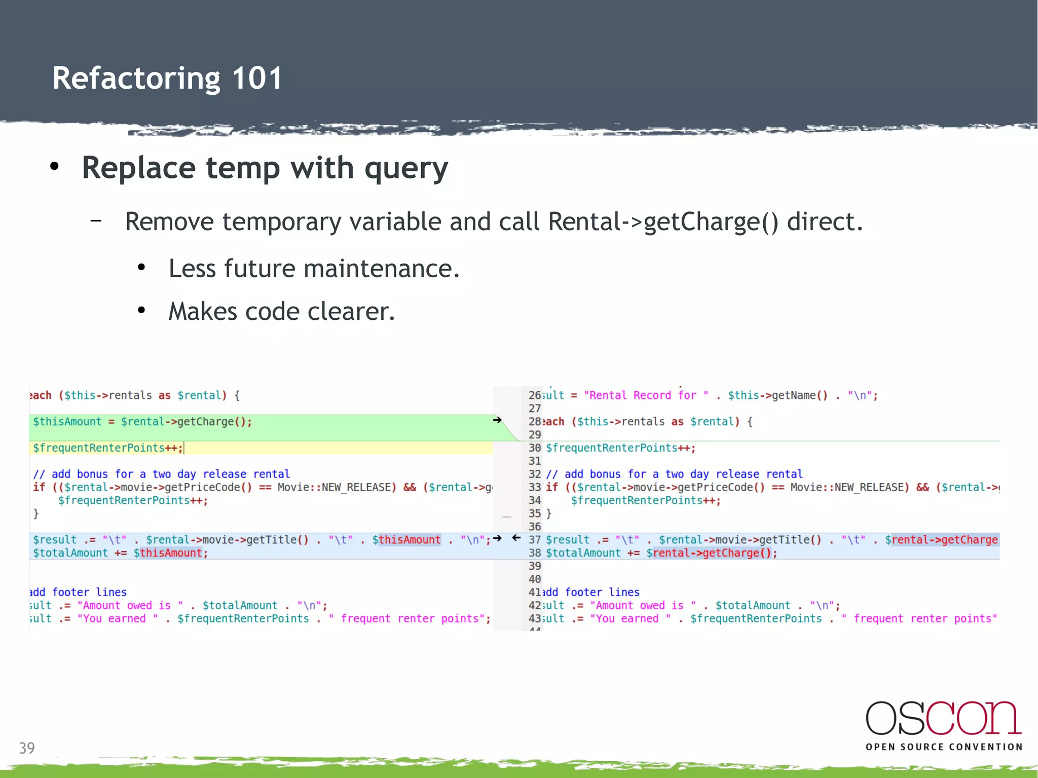 39
Refactoring 101
● Move method cont'd
– Now calls getDaysRented() directly.
– Returns charge of Rental, as it should.
●
Building rental charge in customer was misplaced.
 