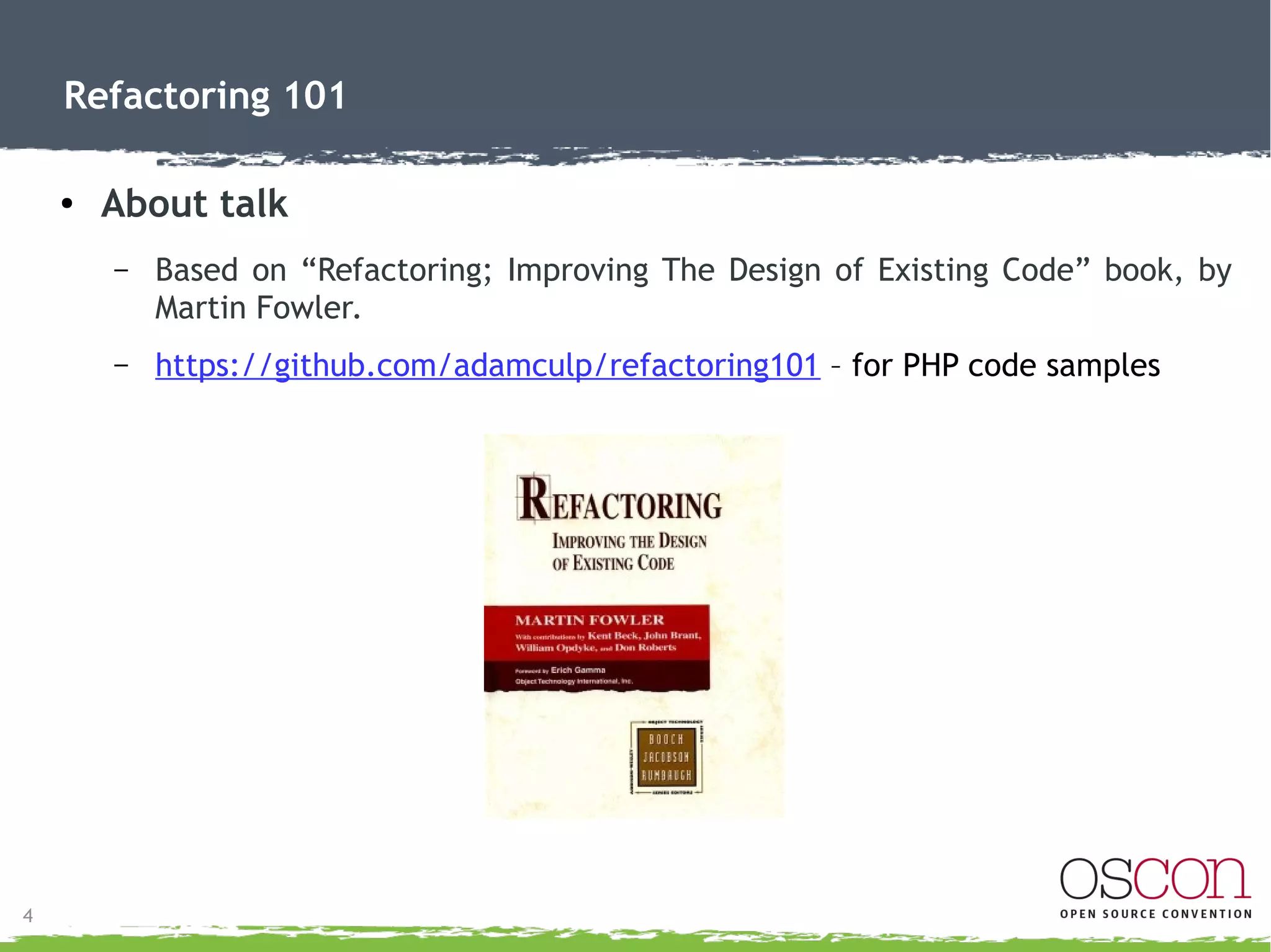 4
Refactoring 101
● About talk
– Based on “Refactoring; Improving The Design of Existing Code” book, by
Martin Fowler.
– https://github.com/adamculp/refactoring101 – for PHP code samples
 