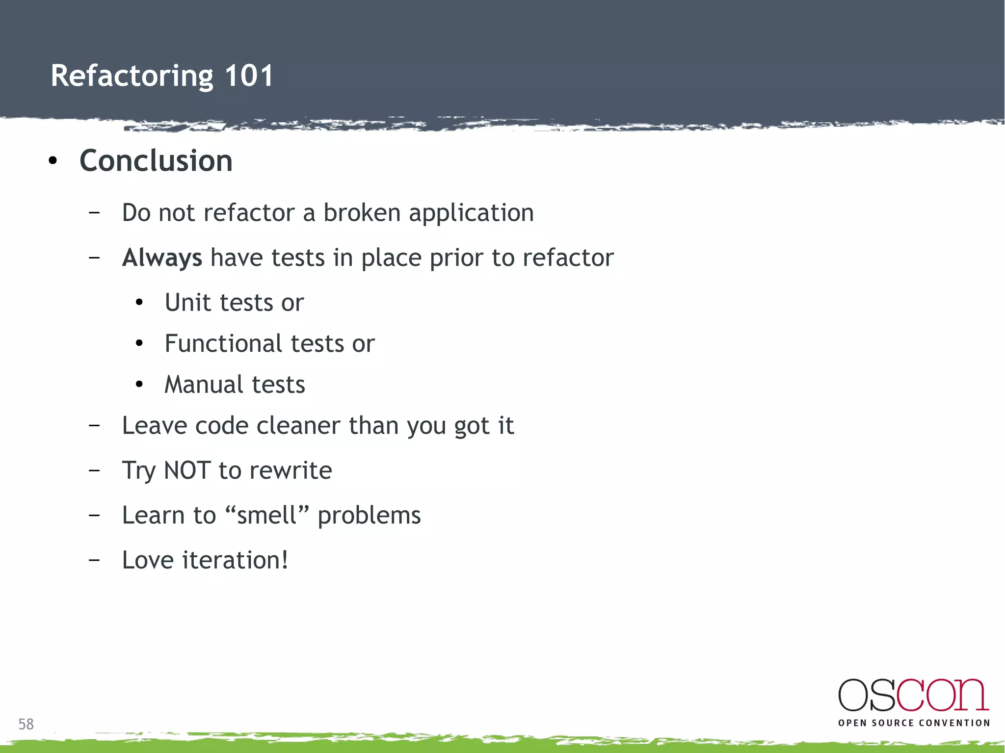 46
Refactoring 101
● Recap
– Most refactoring reduces code
●
More self-documenting
●
More flexibility
● More testable
– 3 loops (getFrequentRenterPoints, getTotalCharge, and statement)
●
Isolates calculations
●
Enabled multiple statements (text/html)
– Optimizing and refactoring = different
●
Refactor, then optimize
– Future = separation of concerns
 