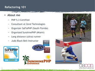2
Refactoring 101
●
About me
– PHP 5.3 Certified
– Consultant at Zend Technologies
– Organizer SoFloPHP (South Florida)
– ...