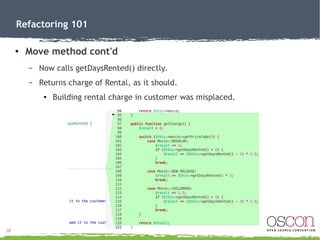 38
Refactoring 101
● Move method
– Move getCharge() from Customer to Rental.
●
Relies on Rental data.
– Already have Renta...