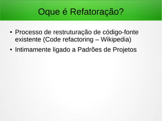 Oque é Refatoração?
● Processo de restruturação de código-fonte
existente (Code refactoring – Wikipedia)
● Intimamente ligado a Padrões de Projetos
 