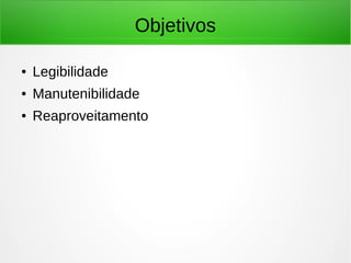 Objetivos
● Legibilidade
● Manutenibilidade
● Reaproveitamento
 