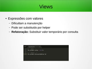 Views
● Expressões com valores
– Dificultam a manutenção
– Pode ser substituido por helper
– Refatoração: Substituir valor temporário por consulta
 