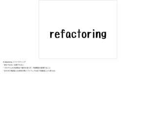 # refactoring リファクタリング

* 修正ではない 拡張でもない

* プログラムを外部視点で動作を変えず、内部構造を整理すること

* まだまだ発展途上な技術分野(ソフトウェアは全て発展途上とも言える)

 
