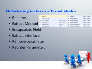 Refactoring feature in Visual studio
• Rename …
• Extract Method
• Encapsulate Field
• Extract Interface
• Remove parameter
• Reorder Parameter.
Ref act or ing

 