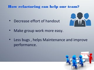 Ref act or ing

How refactoring can help our team?
• Decrease effort of handout
• Make group work more easy.
• Less bugs , helps Maintenance and improve
performance.
 