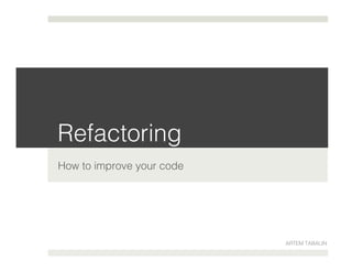 Refactoring!
How to improve your code!
ARTEM TABALIN!
 