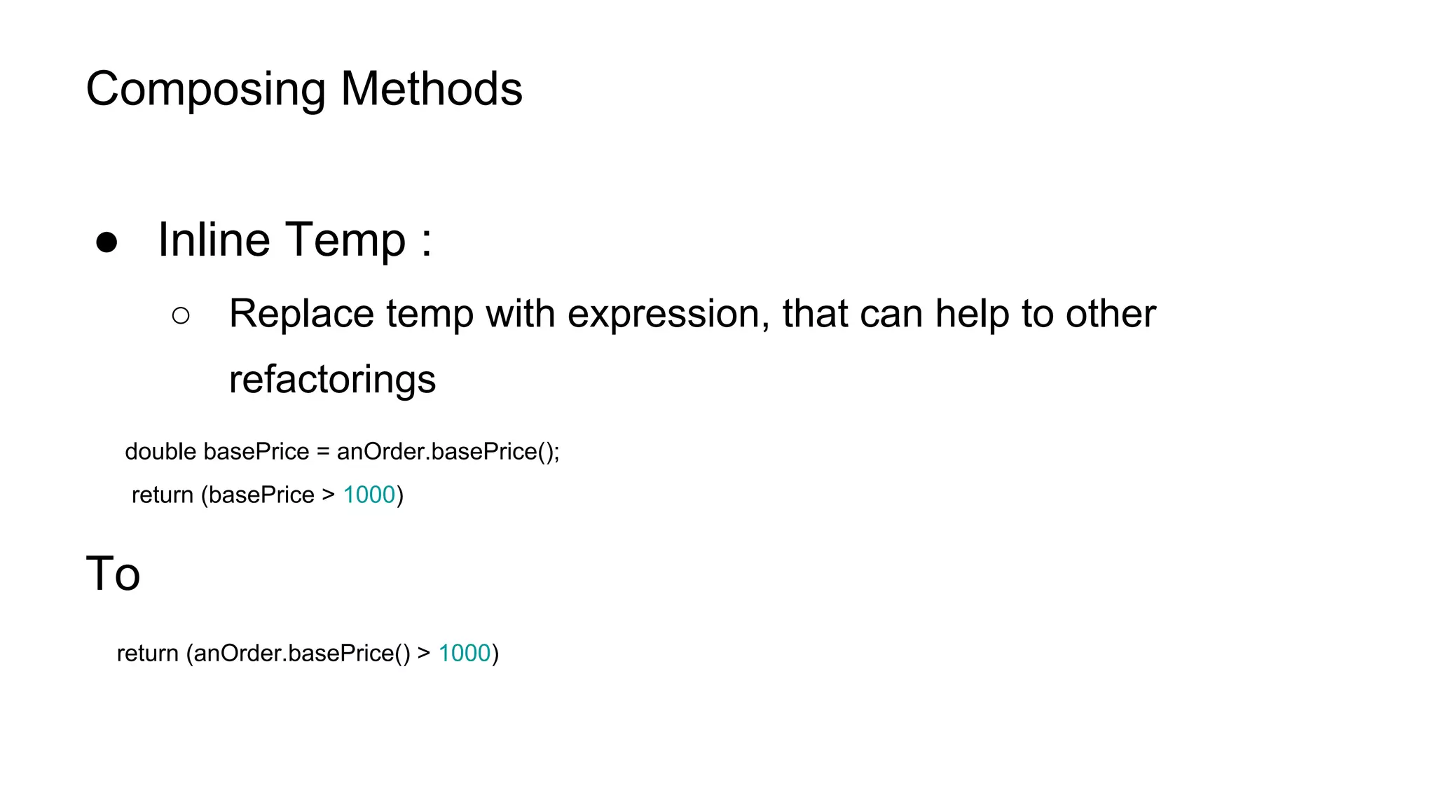 Composing Methods
● Inline Temp :
○ Replace temp with expression, that can help to other
refactorings
double basePrice = anOrder.basePrice();
return (basePrice > 1000)
To
return (anOrder.basePrice() > 1000)
 