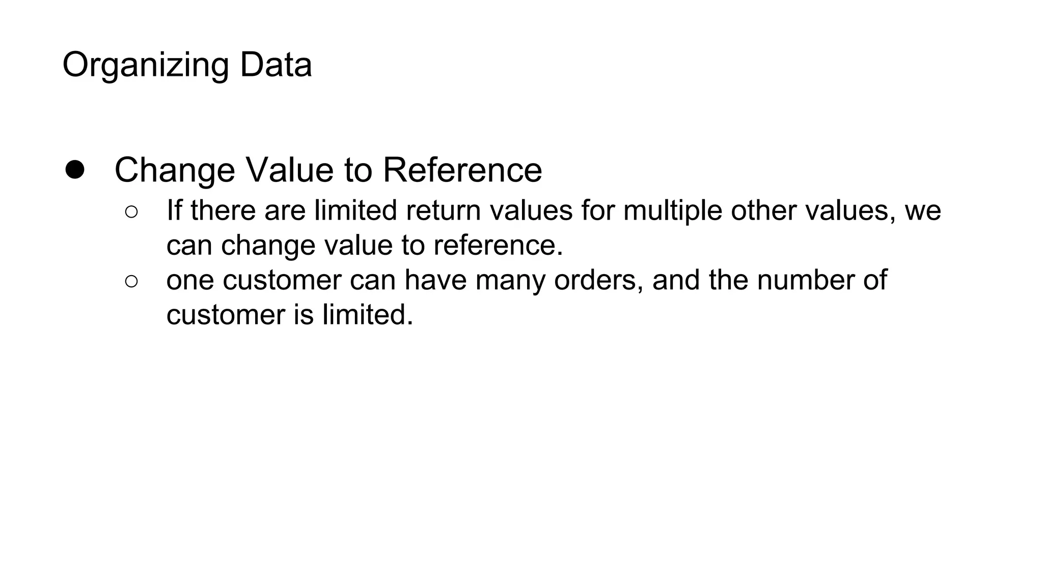 Organizing Data
● Change Value to Reference
○ If there are limited return values for multiple other values, we
can change value to reference.
○ one customer can have many orders, and the number of
customer is limited.
 