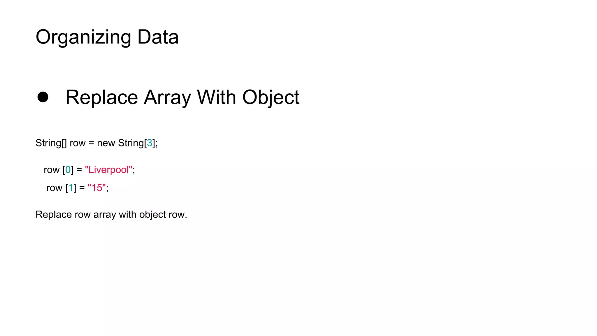 Organizing Data
● Replace Array With Object
String[] row = new String[3];
row [0] = "Liverpool";
row [1] = "15";
Replace row array with object row.
 