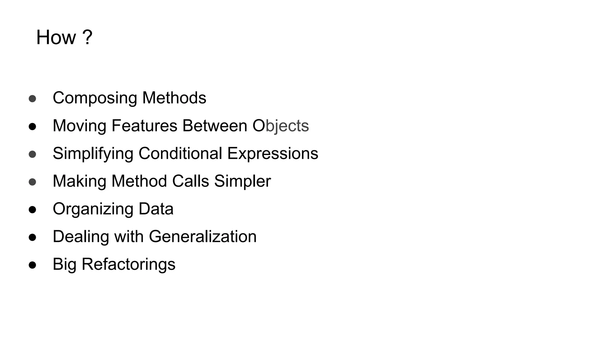 How ?
● Composing Methods
● Moving Features Between Objects
● Simplifying Conditional Expressions
● Making Method Calls Simpler
● Organizing Data
● Dealing with Generalization
● Big Refactorings
 